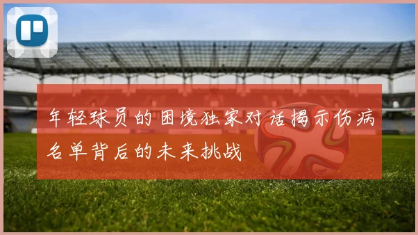 年轻球员的困境独家对话揭示伤病名单背后的未来挑战
