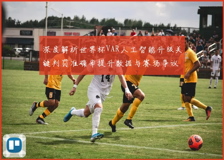 深度解析世界杯VAR人工智能升级关键判罚准确率提升数据与赛场争议平衡逻辑