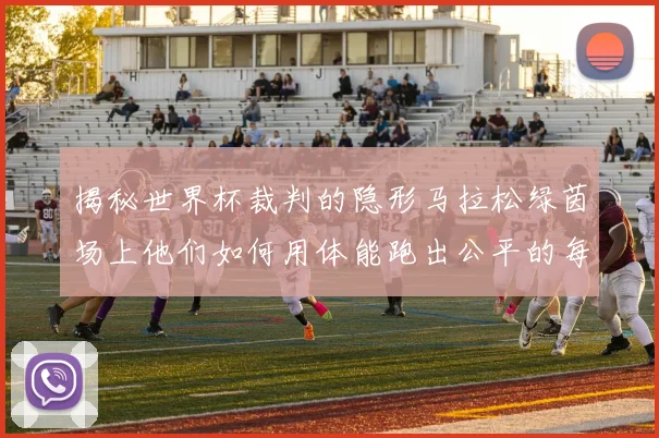 揭秘世界杯裁判的隐形马拉松绿茵场上他们如何用体能跑出公平的每一秒