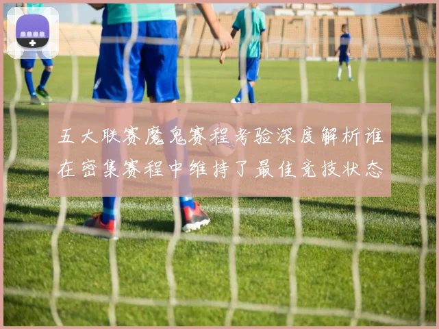 五大联赛魔鬼赛程考验深度解析谁在密集赛程中维持了最佳竞技状态